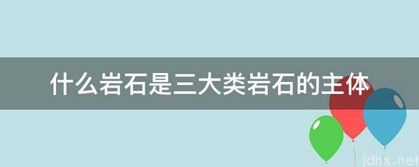 什么岩石是三大类岩石的主体(图1)