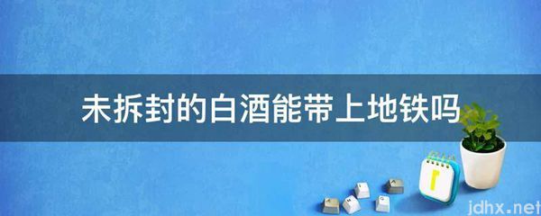 未拆封的白酒能带上地铁吗(图1)
