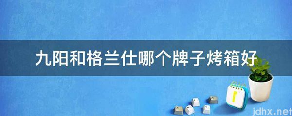 九阳和格兰仕哪个牌子烤箱好(图1)