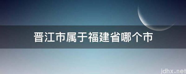 晋江市属于福建省哪个市(图1)
