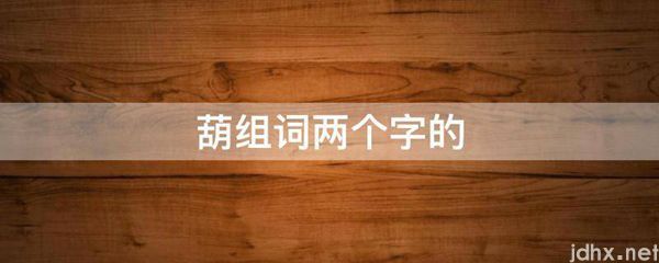 葫组词两个字的(图1)
