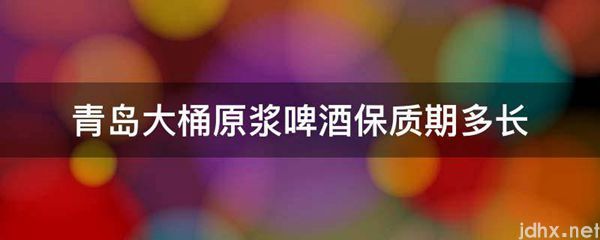 青岛大桶原浆啤酒保质期多长(图1)