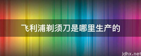 飞利浦剃须刀是哪里生产的(图1)
