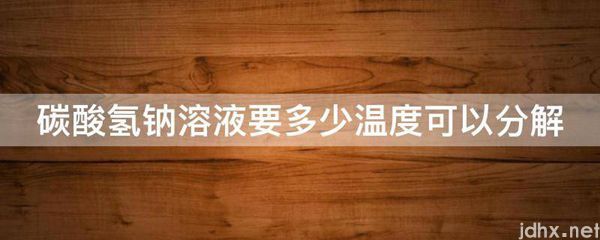 碳酸氢钠溶液要多少温度可以分解(图1)
