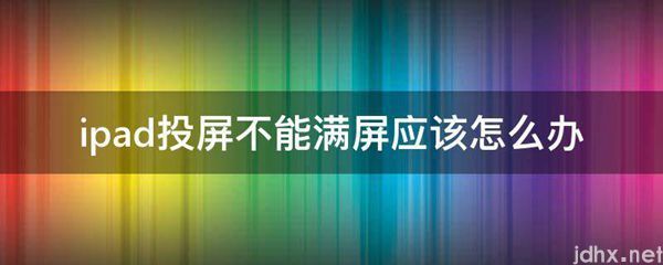 ipad投屏不能满屏应该怎么办(图1)