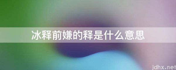 冰释前嫌的释的意思是什么(图1)
