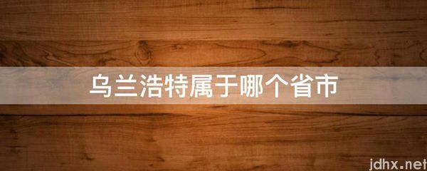 乌兰浩特属于哪个省市(图1)