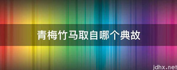 青梅竹马取自哪个典故(图1)