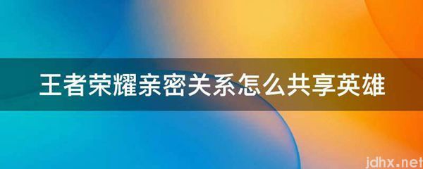 王者荣耀亲密关系怎么共享英雄(图1)