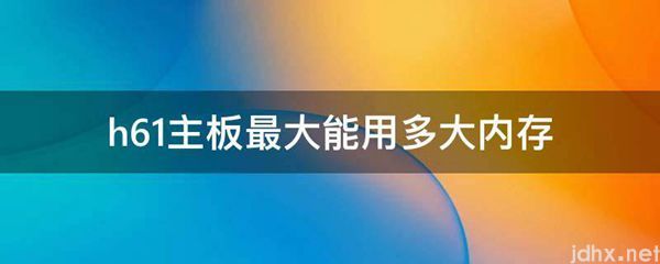 h61主板最大能用多大内存(图1)