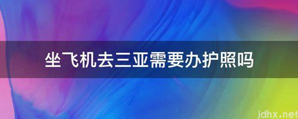 坐飞机去三亚需要办护照吗(图1)