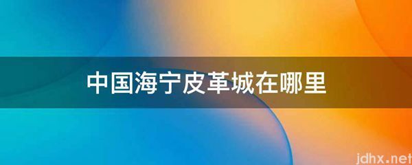 中国海宁皮革城在什么地方(图1)