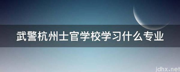 武警杭州士官学校学习什么专业(图1)