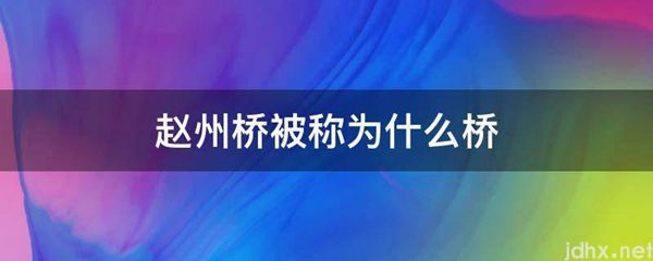 赵州桥被称为什么桥(图1)