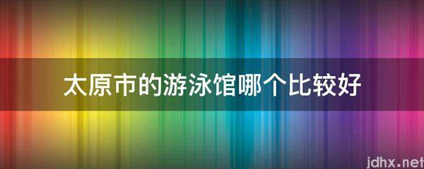 太原市的游泳馆哪个比较好(图1)