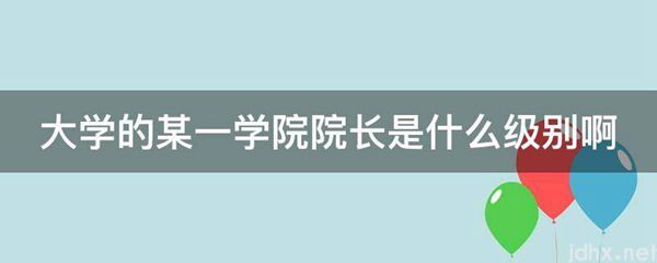 大学的某一学院院长是什么级别啊(图1)