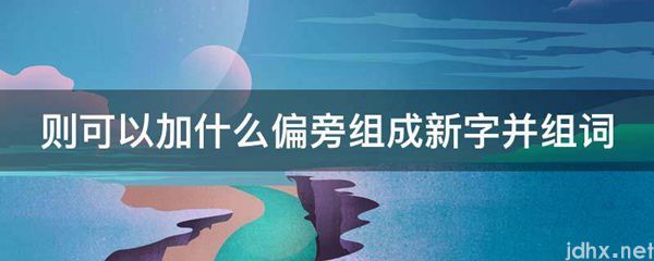 则可以加什么偏旁组成新字并组词(图1)