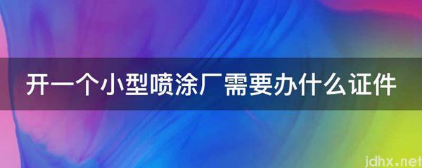 开一个小型喷涂厂需要办什么证件(图1)