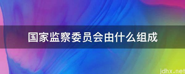 国家监察委员会由什么组成(图1)