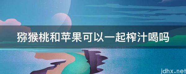 猕猴桃和苹果可以一起榨汁喝吗(图1)