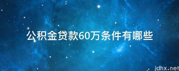 公积金贷款60万条件有哪些(图1)