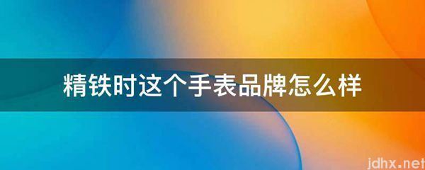 精铁时这个手表品牌怎么样(图1)
