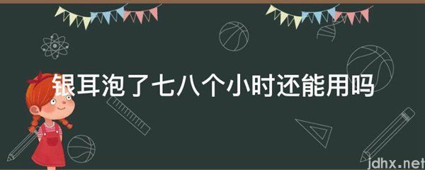 银耳泡了七八个小时还能用吗(图1)