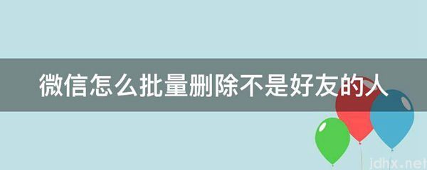 微信怎么批量删除不是好友的人(图1)