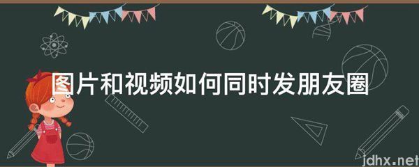 图片和视频如何同时发朋友圈(图1)