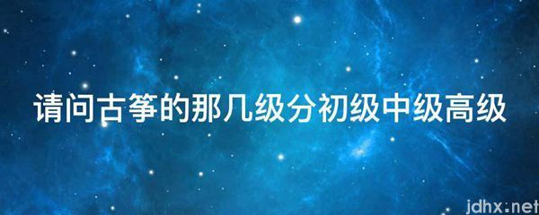 请问古筝的那几级分初级中级高级(图1)