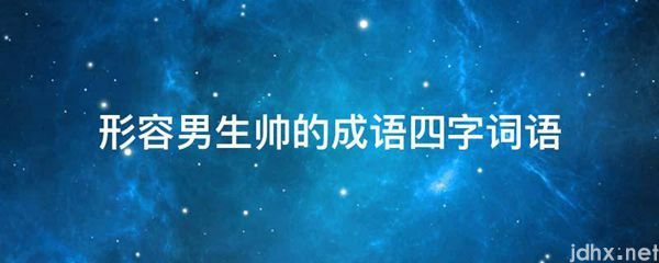 形容男生帅的成语四字词语(图1)
