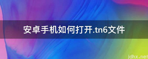 安卓手机如何打开.tn6文件(图1)