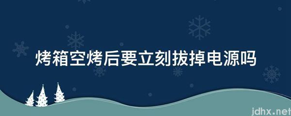 烤箱空烤后要立刻拔掉电源吗(图1)