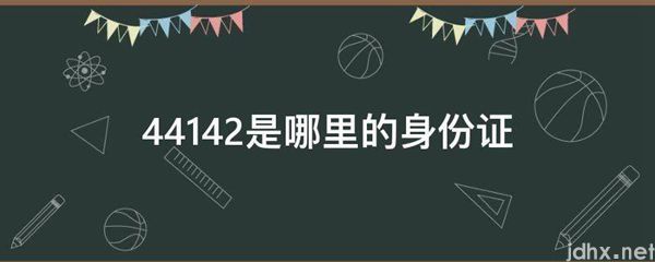 44142是哪里的身份证(图1)