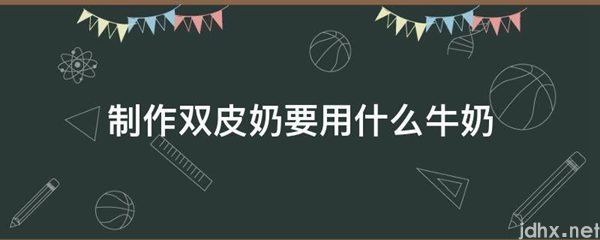 制作双皮奶要用什么牛奶(图1)