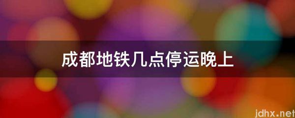 成都地铁几点停运晚上(图1)