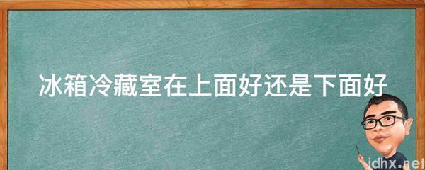 冰箱冷藏室在上面好还是下面好(图1)