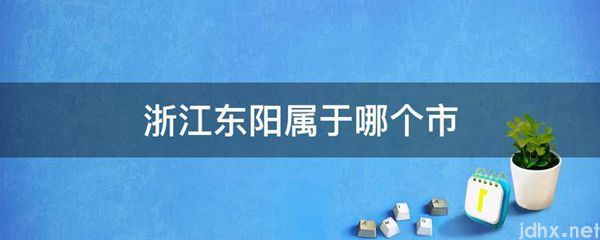 浙江东阳属于哪个市(图1)