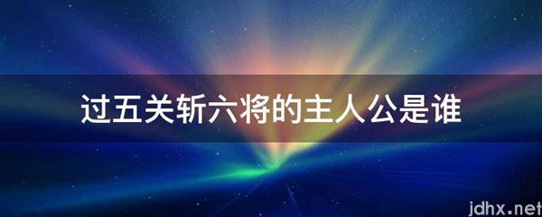 过五关斩六将的主人公是谁(图1)