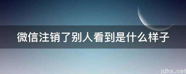 微信注销了别人看到是什么样子(图1)