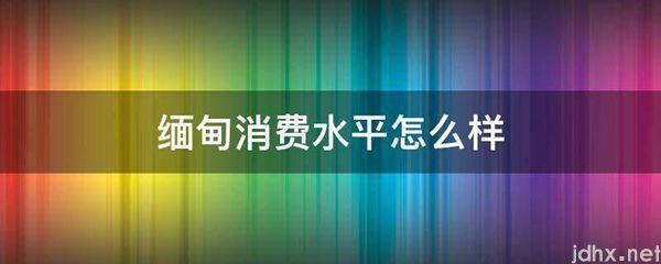 缅甸消费水平怎么样(图1)