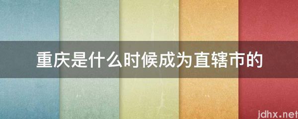 重庆是什么时候成为直辖市的(图1)
