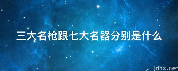 三大名枪跟七大名器分别是什么图片(图1)