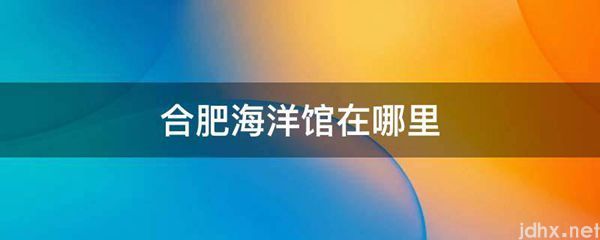 合肥海洋馆在什么地方(图1)