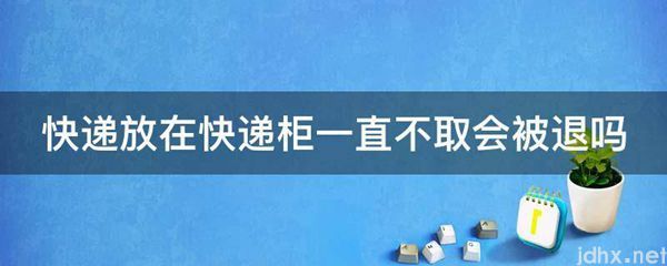快递放在快递柜一直不取会被退吗(图1)