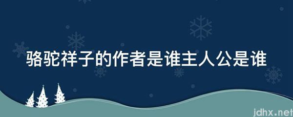 骆驼祥子的作者是谁主人公是谁(图1)