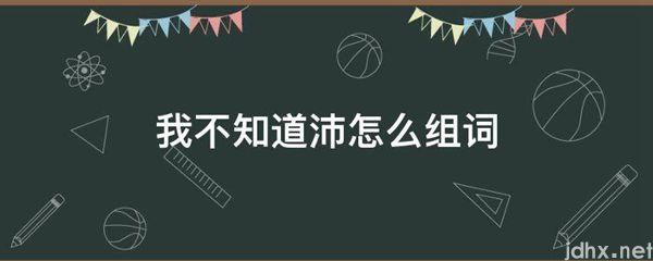 我不知道沛怎么组词(图1)