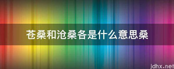 苍桑和沧桑各的意思是什么桑(图1)