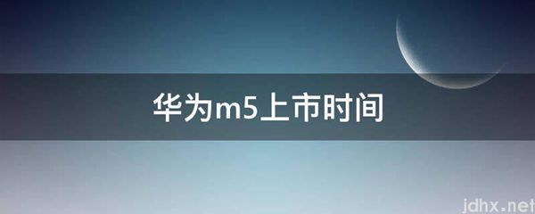 华为m5上市时间(图1)