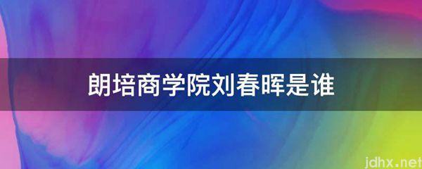 朗培商学院刘春晖是谁(图1)